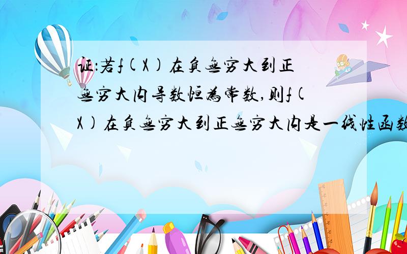 证：若f(X)在负无穷大到正无穷大内导数恒为常数,则f(X)在负无穷大到正无穷大内是一线性函数,即f(X)=ax+b