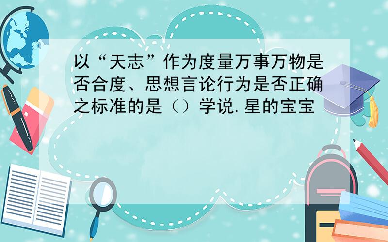 以“天志”作为度量万事万物是否合度、思想言论行为是否正确之标准的是（）学说.星的宝宝