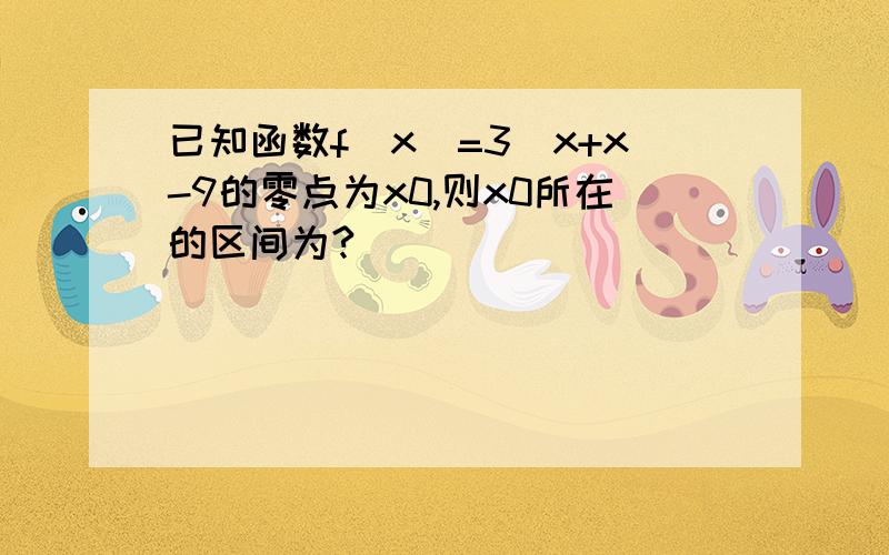 已知函数f(x)=3^x+x-9的零点为x0,则x0所在的区间为?