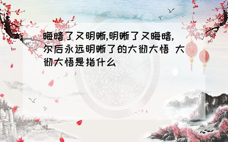 晦暗了又明晰,明晰了又晦暗,尔后永远明晰了的大彻大悟 大彻大悟是指什么