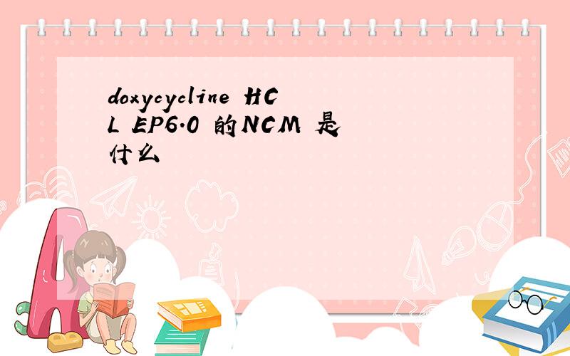 doxycycline HCL EP6.0 的NCM 是什么