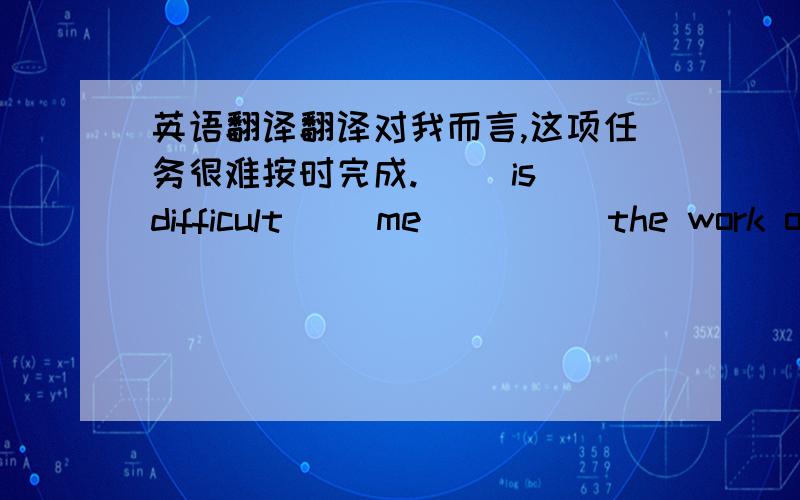 英语翻译翻译对我而言,这项任务很难按时完成.（ ）is difficult（ ）me（ ）（ ）the work on