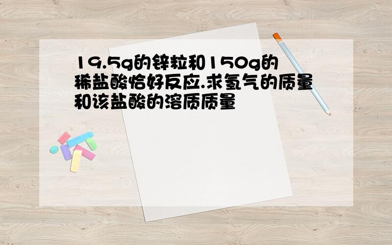 19.5g的锌粒和150g的稀盐酸恰好反应.求氢气的质量和该盐酸的溶质质量