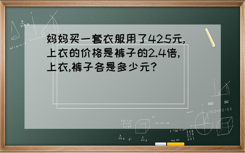 妈妈买一套衣服用了425元,上衣的价格是裤子的2.4倍,上衣,裤子各是多少元?