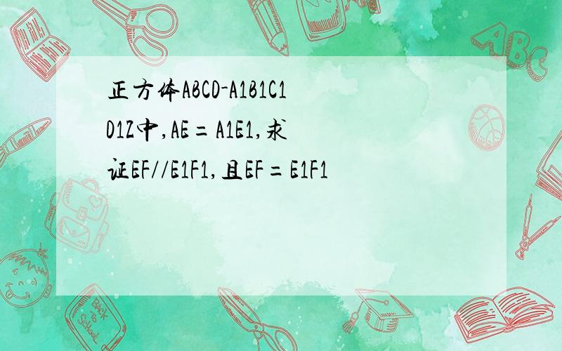 正方体ABCD-A1B1C1D1Z中,AE=A1E1,求证EF//E1F1,且EF=E1F1