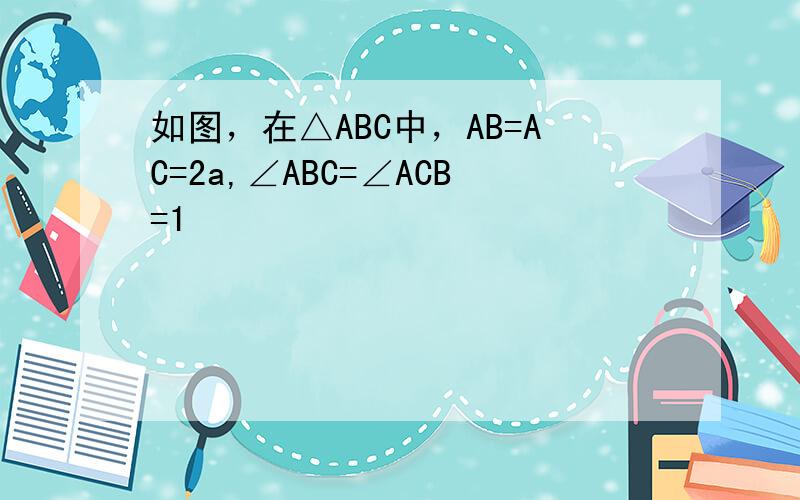 如图，在△ABC中，AB=AC=2a,∠ABC=∠ACB=1