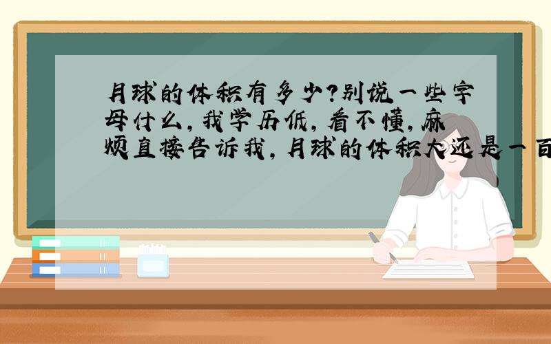 月球的体积有多少?别说一些字母什么,我学历低,看不懂,麻烦直接告诉我,月球的体积大还是一百万立方米