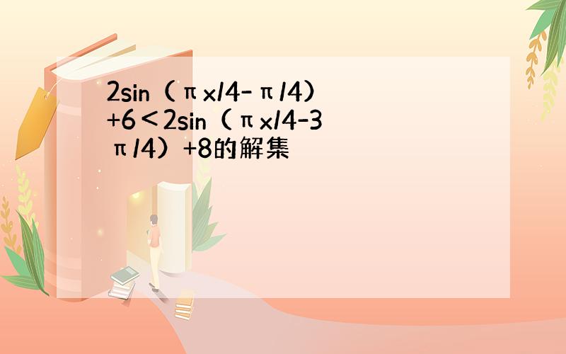 2sin（πx/4-π/4）+6＜2sin（πx/4-3π/4）+8的解集