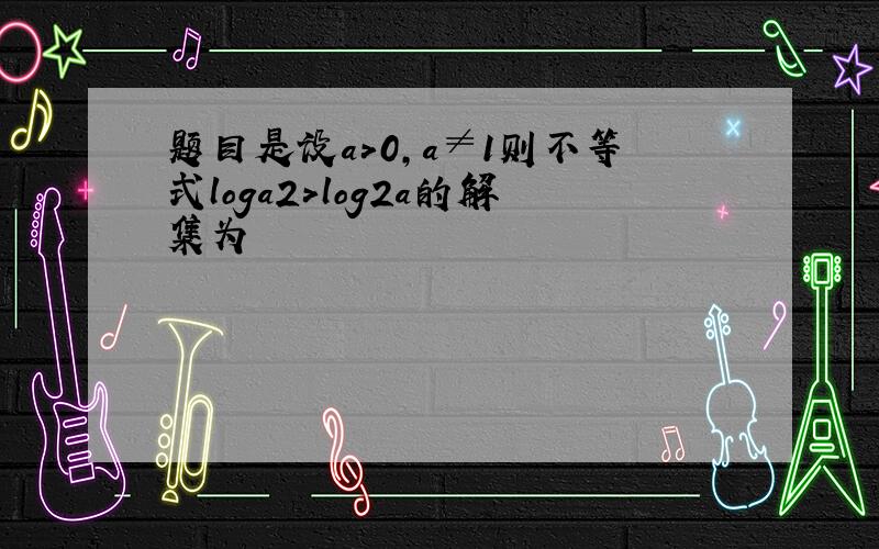 题目是设a>0,a≠1则不等式loga2＞log2a的解集为