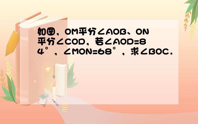 如图，OM平分∠AOB、ON平分∠COD，若∠AOD=84°，∠MON=68°，求∠BOC．