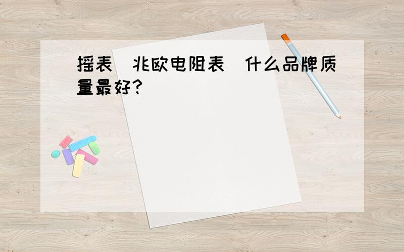 摇表(兆欧电阻表)什么品牌质量最好?