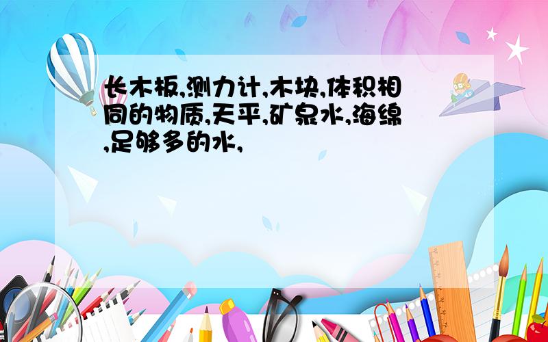 长木板,测力计,木块,体积相同的物质,天平,矿泉水,海绵,足够多的水,