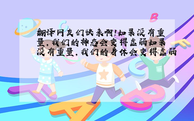 翻译网友们快来啊!如果没有重量,我们的神态会变得虚弱如果没有重量，我们的身体会变得虚弱