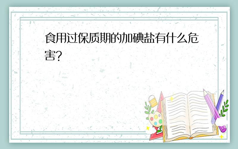 食用过保质期的加碘盐有什么危害?