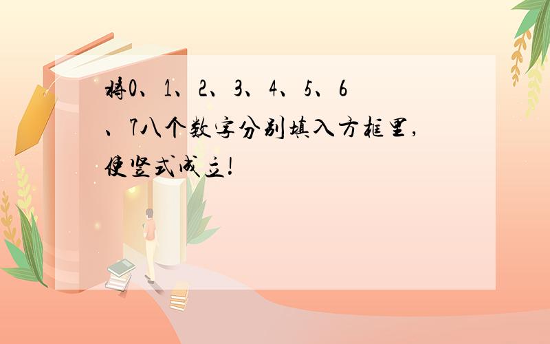 将0、1、2、3、4、5、6、7八个数字分别填入方框里,使竖式成立!