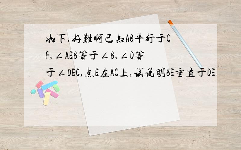 如下,好难啊已知AB平行于CF,∠AEB等于∠B,∠D等于∠DEC,点E在AC上,试说明BE垂直于DE