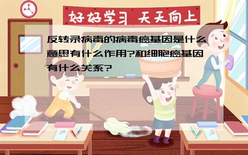 反转录病毒的病毒癌基因是什么意思有什么作用?和细胞癌基因有什么关系?