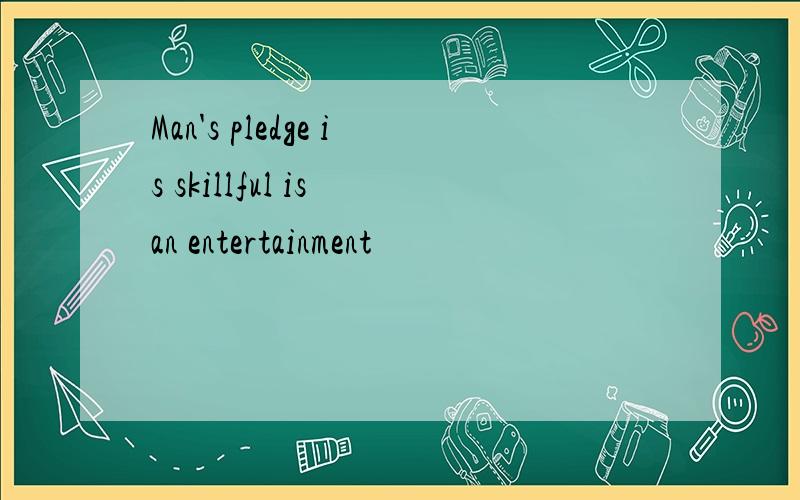 Man's pledge is skillful is an entertainment