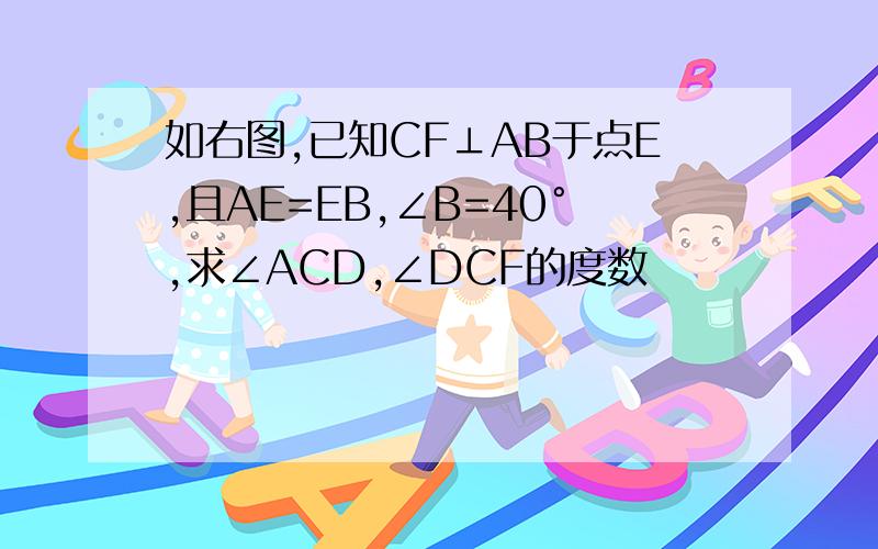 如右图,已知CF⊥AB于点E,且AE=EB,∠B=40°,求∠ACD,∠DCF的度数