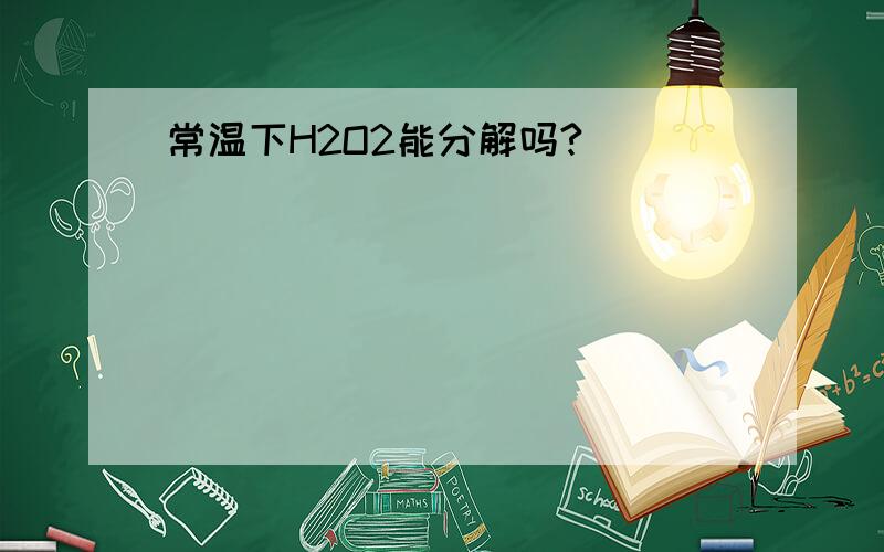 常温下H2O2能分解吗?