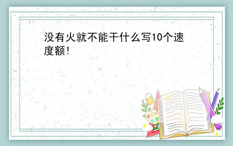 没有火就不能干什么写10个速度额!