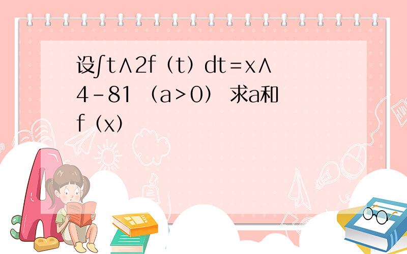 设∫t∧2f（t）dt＝x∧4-81 （a＞0） 求a和f（x）