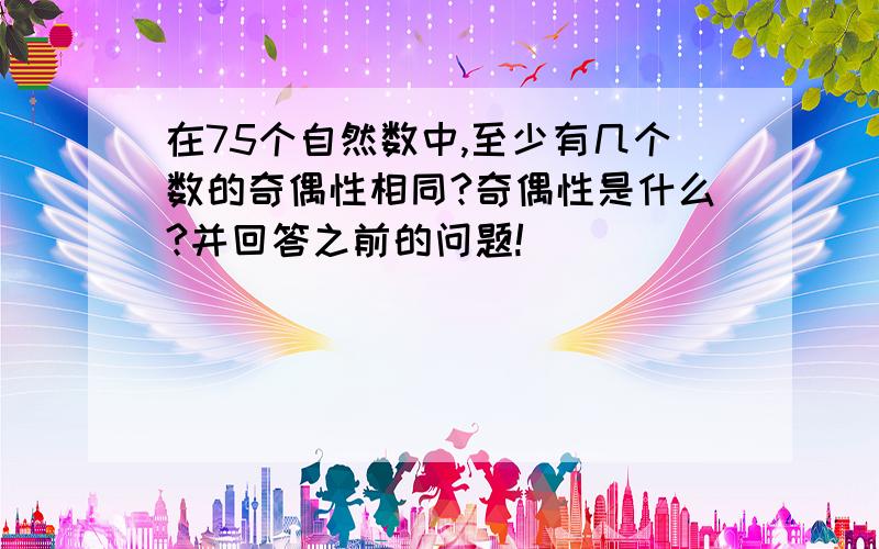 在75个自然数中,至少有几个数的奇偶性相同?奇偶性是什么?并回答之前的问题!