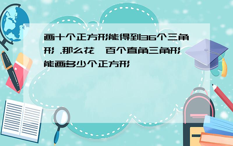 画十个正方形能得到36个三角形 .那么花一百个直角三角形能画多少个正方形