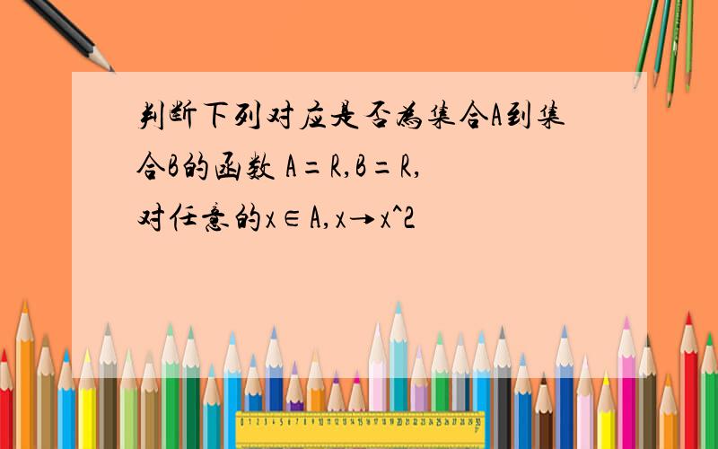 判断下列对应是否为集合A到集合B的函数 A=R,B=R,对任意的x∈A,x→x^2