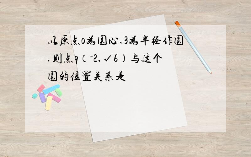 以原点o为圆心,3为半径作圆,则点q（－2,√6）与这个圆的位置关系是