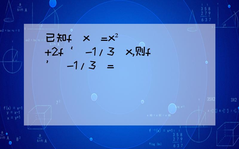 已知f（x）=x²+2f‘（-1/3）x,则f’（-1/3）=