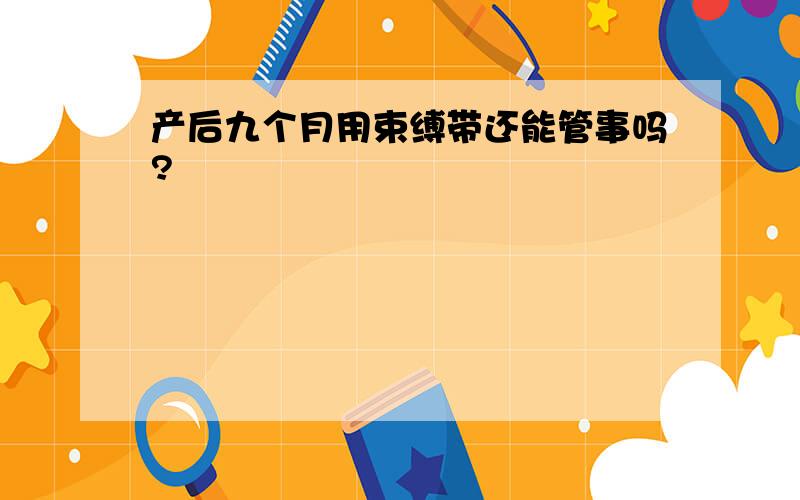 产后九个月用束缚带还能管事吗?