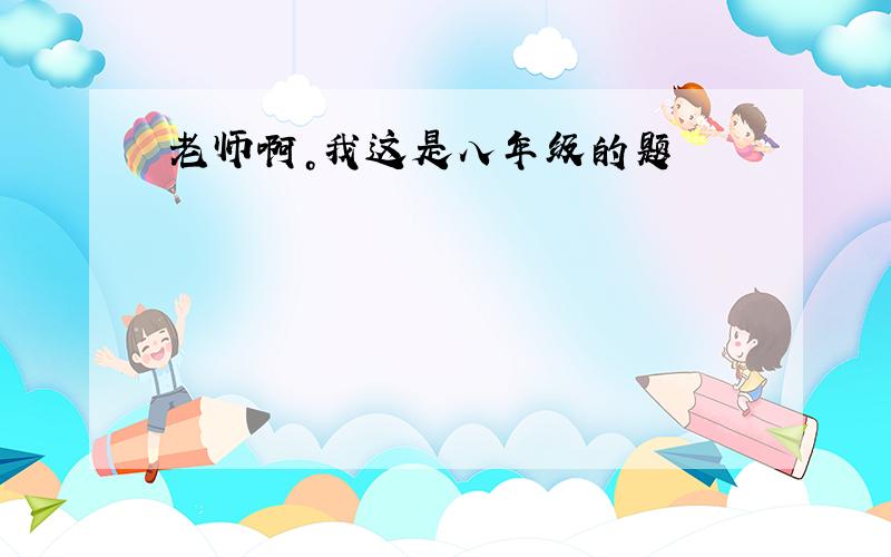 老师啊。我这是八年级的题