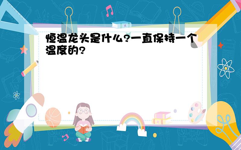 恒温龙头是什么?一直保持一个温度的?