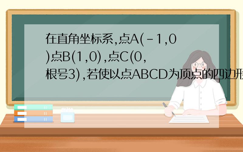 在直角坐标系,点A(-1,0)点B(1,0),点C(0,根号3),若使以点ABCD为顶点的四边形是菱形,则满足条件的点D