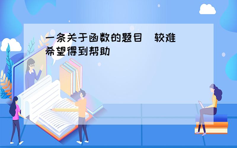 一条关于函数的题目（较难） 希望得到帮助