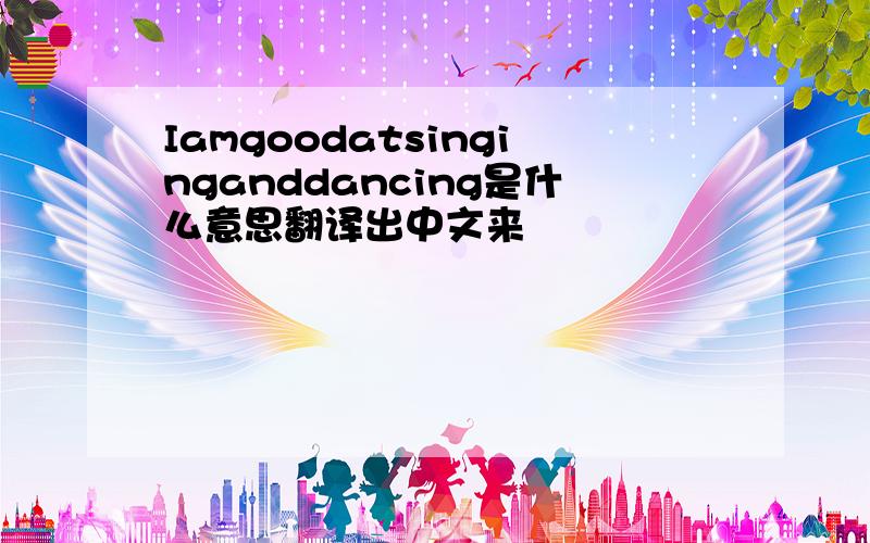 Iamgoodatsinginganddancing是什么意思翻译出中文来