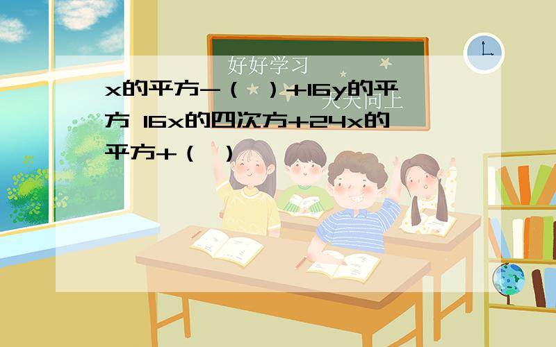 x的平方-（ ）+16y的平方 16x的四次方+24x的平方+（ ）