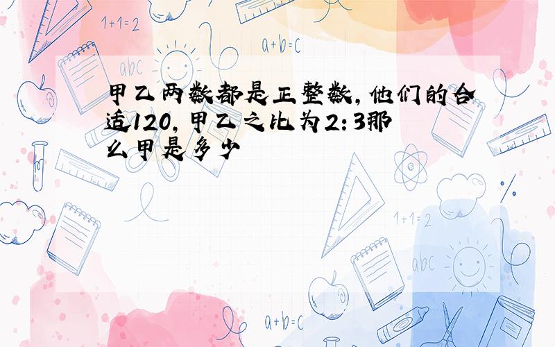 甲乙两数都是正整数,他们的合适120,甲乙之比为2：3那么甲是多少