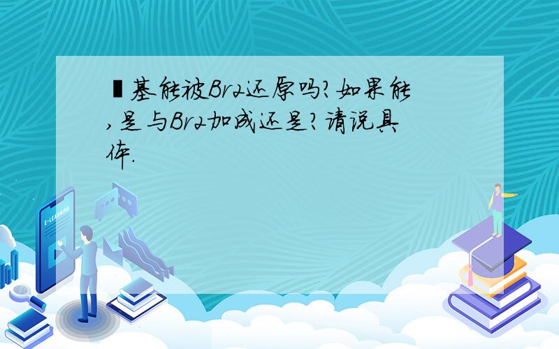 醛基能被Br2还原吗?如果能,是与Br2加成还是?请说具体.