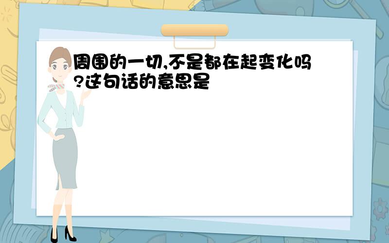 周围的一切,不是都在起变化吗?这句话的意思是