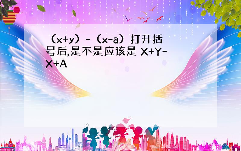 （x+y）-（x-a）打开括号后,是不是应该是 X+Y-X+A