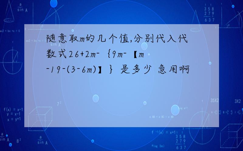 随意取m的几个值,分别代入代数式26+2m-｛9m-【m-19-(3-6m)】｝是多少 急用啊