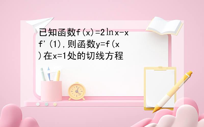 已知函数f(x)=2㏑x-xf'(1),则函数y=f(x)在x=1处的切线方程