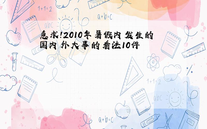 急求!2010年暑假内发生的国内外大事的看法10件