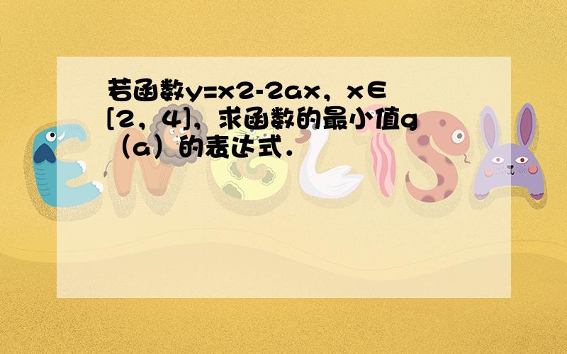 若函数y=x2-2ax，x∈[2，4]，求函数的最小值g（a）的表达式．