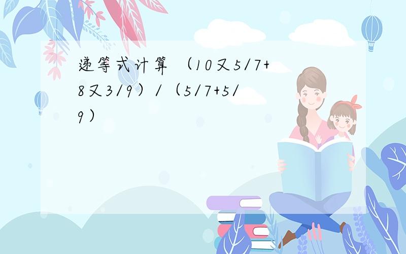 递等式计算 （10又5/7+8又3/9）/（5/7+5/9）