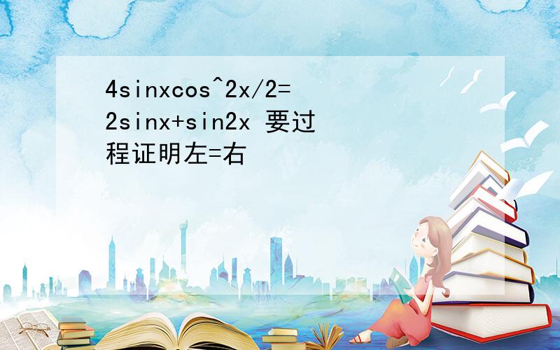 4sinxcos^2x/2=2sinx+sin2x 要过程证明左=右