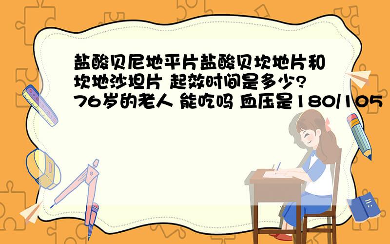 盐酸贝尼地平片盐酸贝坎地片和坎地沙坦片 起效时间是多少?76岁的老人 能吃吗 血压是180/105 下午5点测得 高血压