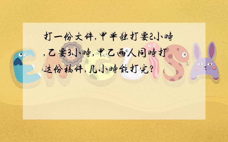 打一份文件,甲单独打要2小时,乙要3小时,甲乙两人同时打这份稿件,几小时能打完?